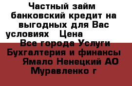 Частный займ, банковский кредит на выгодных для Вас условиях › Цена ­ 3 000 000 - Все города Услуги » Бухгалтерия и финансы   . Ямало-Ненецкий АО,Муравленко г.